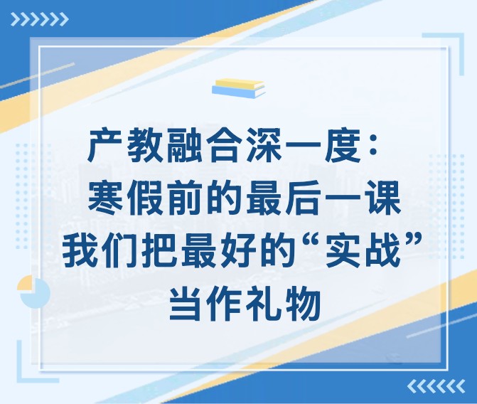 产教融合深一度:寒假前的最后一课,我们把最好的“... 产教融合深一度:寒假前的最后一课,我们把最好的“...